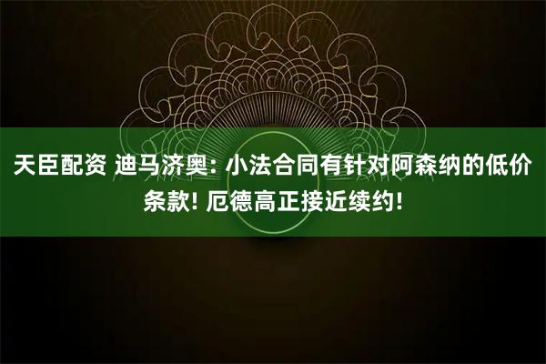 天臣配资 迪马济奥: 小法合同有针对阿森纳的低价条款! 厄德高正接近续约!