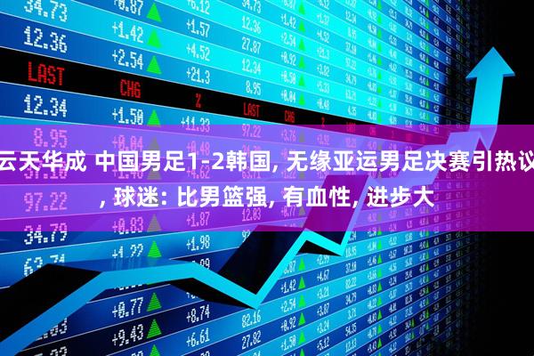 云天华成 中国男足1-2韩国, 无缘亚运男足决赛引热议, 球迷: 比男篮强, 有血性, 进步大