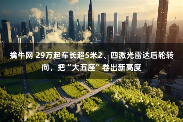 擒牛网 29万起车长超5米2、四激光雷达后轮转向，把“大五座”卷出新高度