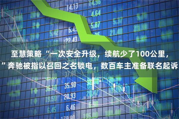 至慧策略 “一次安全升级，续航少了100公里，”奔驰被指以召回之名锁电，数百车主准备联名起诉