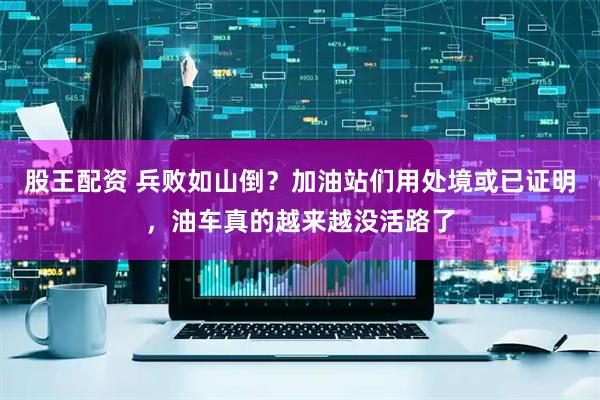 股王配资 兵败如山倒？加油站们用处境或已证明，油车真的越来越没活路了