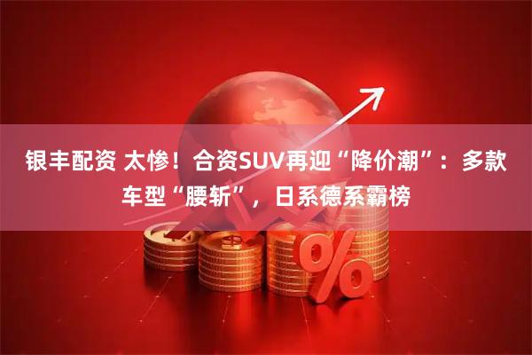银丰配资 太惨！合资SUV再迎“降价潮”：多款车型“腰斩”，日系德系霸榜