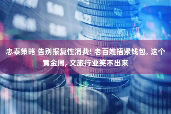 忠泰策略 告别报复性消费! 老百姓捂紧钱包, 这个黄金周, 文旅行业笑不出来