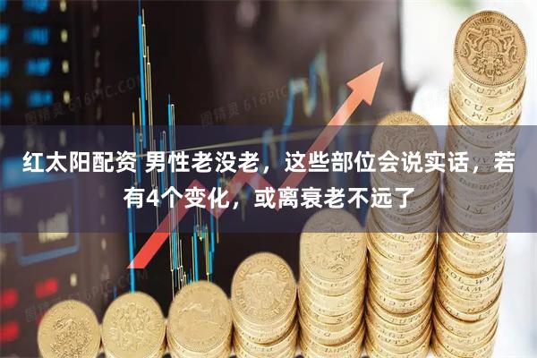 红太阳配资 男性老没老，这些部位会说实话，若有4个变化，或离衰老不远了