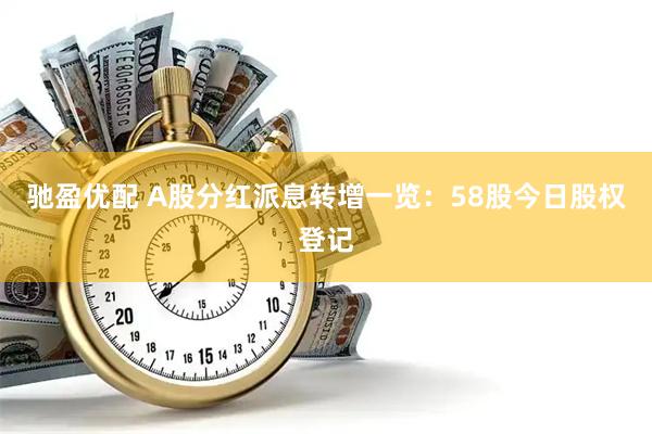 驰盈优配 A股分红派息转增一览：58股今日股权登记