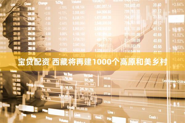 宝贷配资 西藏将再建1000个高原和美乡村
