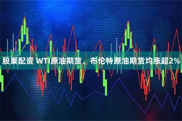 股巢配资 WTI原油期货、布伦特原油期货均涨超2%