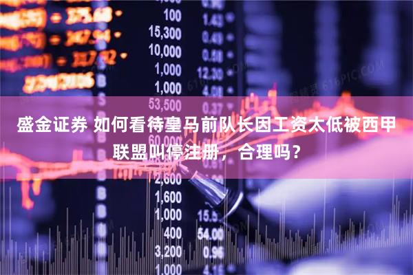 盛金证券 如何看待皇马前队长因工资太低被西甲联盟叫停注册，合理吗？