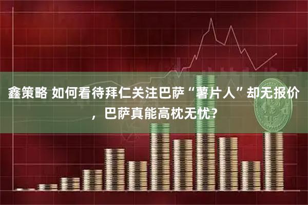 鑫策略 如何看待拜仁关注巴萨“薯片人”却无报价，巴萨真能高枕无忧？