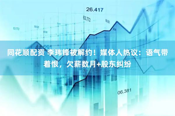 同花顺配资 李玮锋被解约！媒体人热议：语气带着恨，欠薪数月+股东纠纷