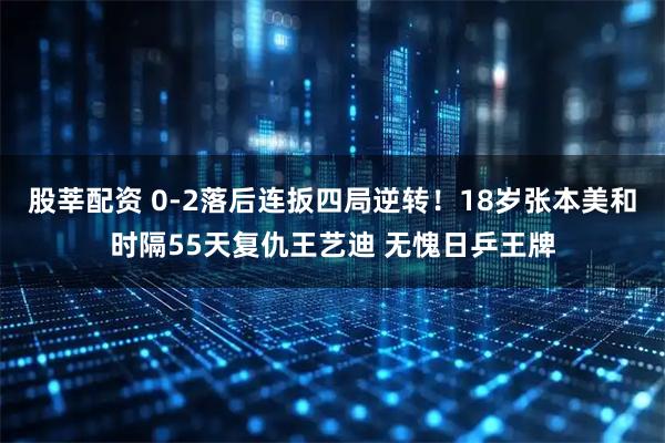 股莘配资 0-2落后连扳四局逆转！18岁张本美和时隔55天复仇王艺迪 无愧日乒王牌