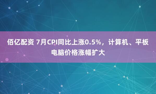 佰亿配资 7月CPI同比上涨0.5%，计算机、平板电脑价格涨幅扩大