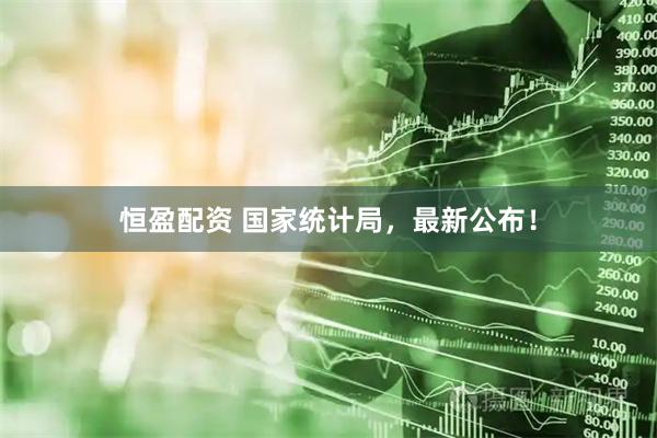 恒盈配资 国家统计局，最新公布！