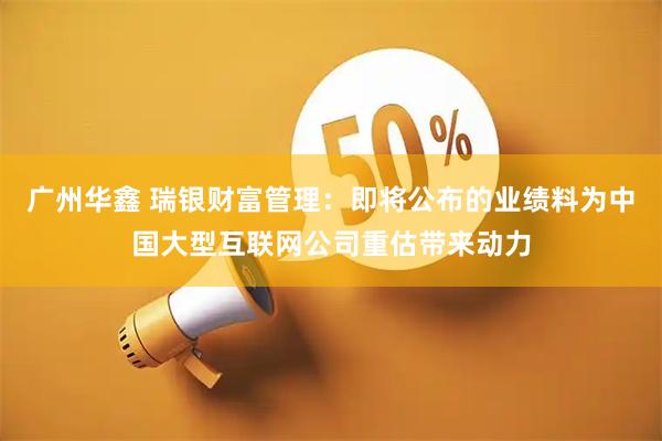 广州华鑫 瑞银财富管理：即将公布的业绩料为中国大型互联网公司重估带来动力