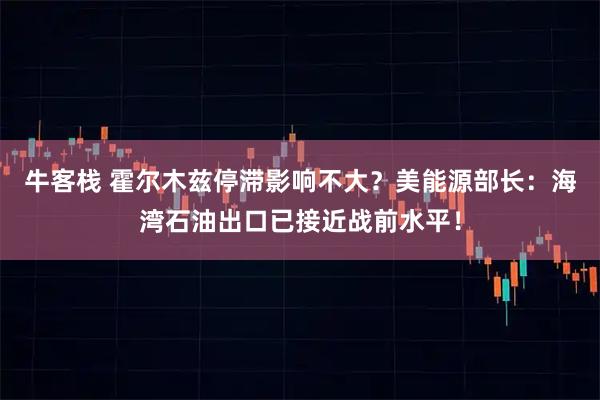 牛客栈 霍尔木兹停滞影响不大？美能源部长：海湾石油出口已接近战前水平！